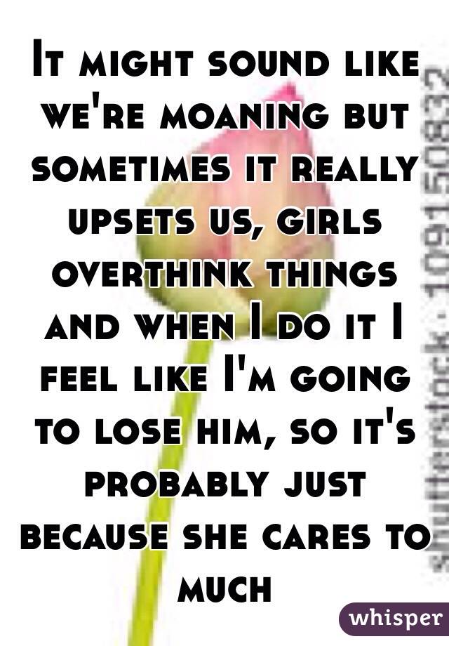 It might sound like we're moaning but sometimes it really upsets us, girls overthink things and when I do it I feel like I'm going to lose him, so it's probably just because she cares to much