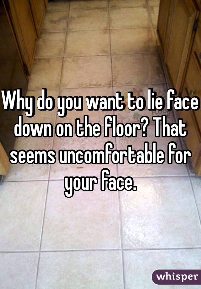 Why do you want to lie face down on the floor? That seems uncomfortable for your face.
