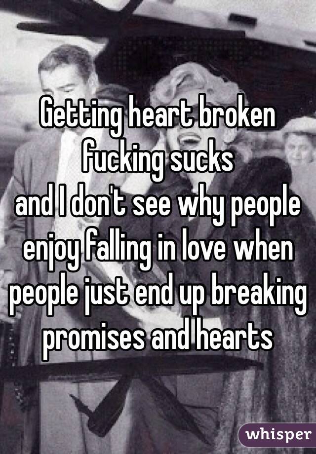 Getting heart broken fucking sucks
and I don't see why people enjoy falling in love when people just end up breaking promises and hearts