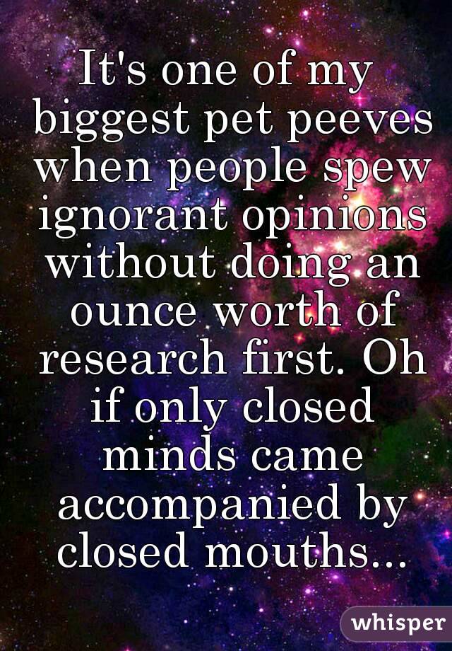It's one of my biggest pet peeves when people spew ignorant opinions without doing an ounce worth of research first. Oh if only closed minds came accompanied by closed mouths...