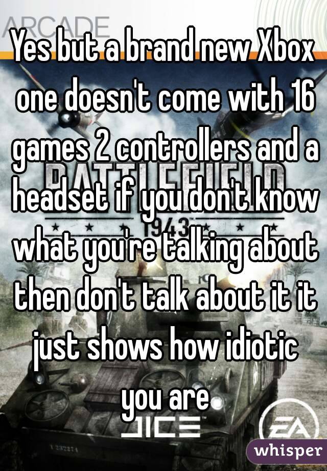 Yes but a brand new Xbox one doesn't come with 16 games 2 controllers and a headset if you don't know what you're talking about then don't talk about it it just shows how idiotic you are