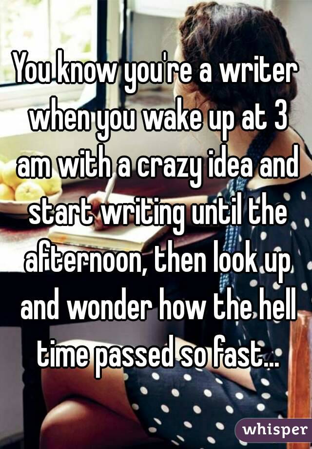 You know you're a writer when you wake up at 3 am with a crazy idea and start writing until the afternoon, then look up and wonder how the hell time passed so fast...