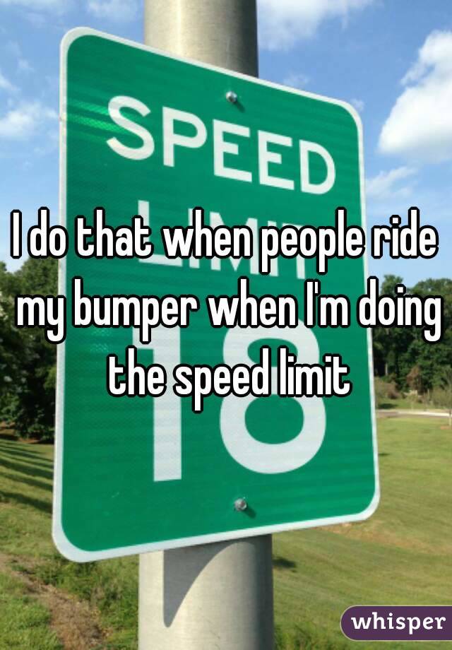 I do that when people ride my bumper when I'm doing the speed limit