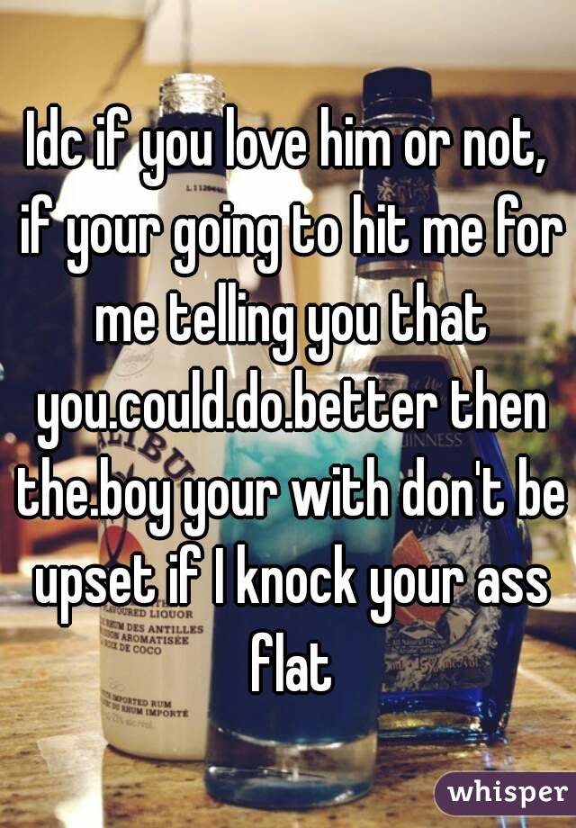Idc if you love him or not, if your going to hit me for me telling you that you.could.do.better then the.boy your with don't be upset if I knock your ass flat