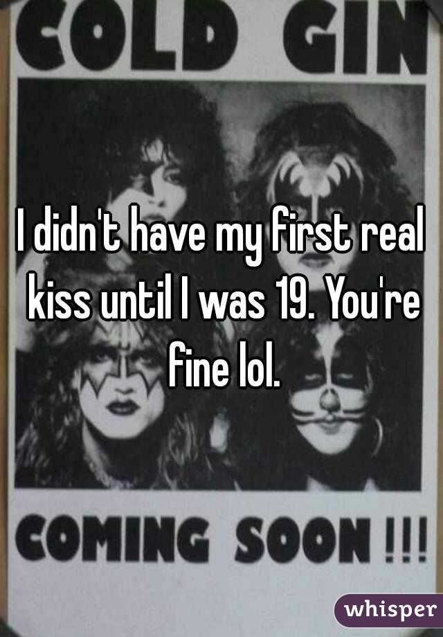 I didn't have my first real kiss until I was 19. You're fine lol.