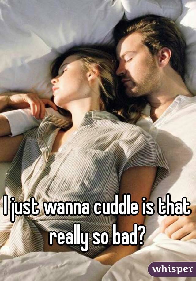 I just wanna cuddle is that really so bad? 