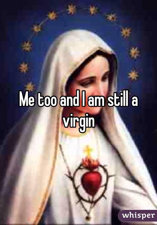 Me too and I am still a virgin