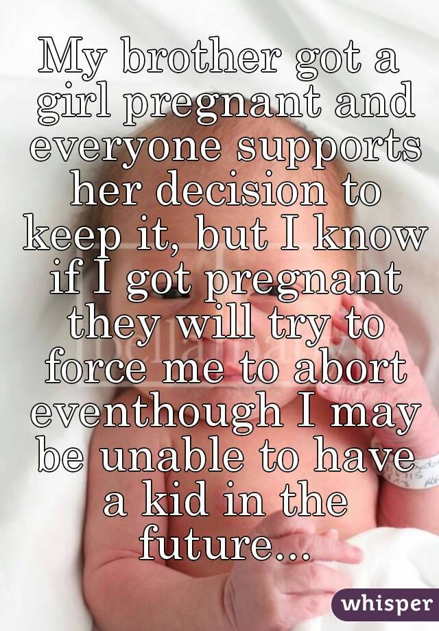 My brother got a girl pregnant and everyone supports her decision to keep it, but I know if I got pregnant they will try to force me to abort eventhough I may be unable to have a kid in the future...