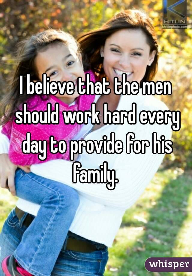 I believe that the men should work hard every day to provide for his family. 