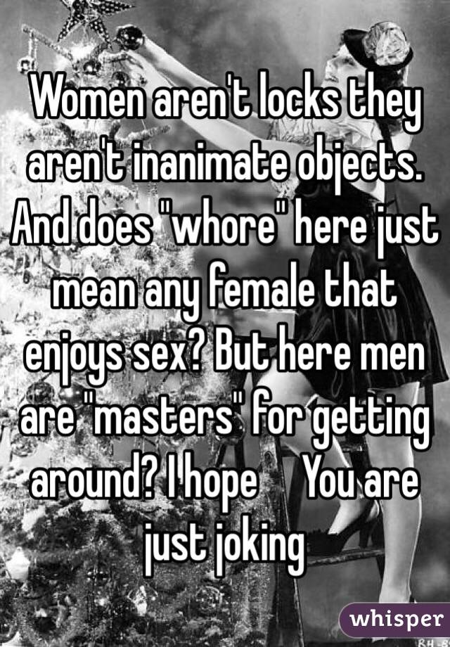Women aren't locks they aren't inanimate objects. And does "whore" here just mean any female that enjoys sex? But here men are "masters" for getting around? I hope     You are just joking