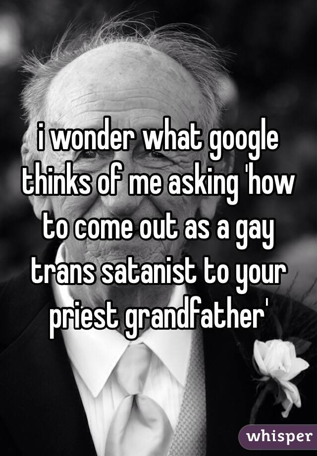 i wonder what google thinks of me asking 'how to come out as a gay trans satanist to your priest grandfather'