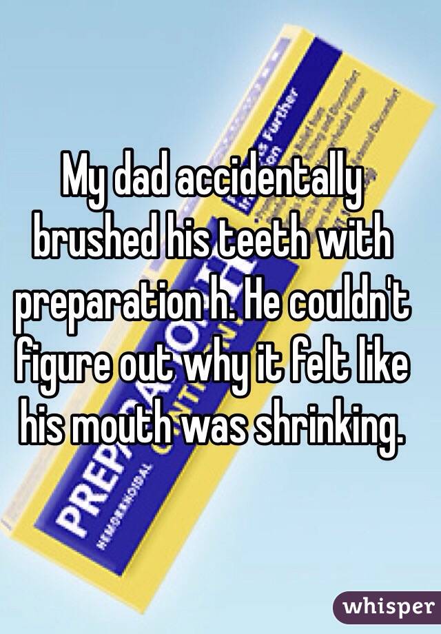 My dad accidentally brushed his teeth with preparation h. He couldn't figure out why it felt like his mouth was shrinking. 