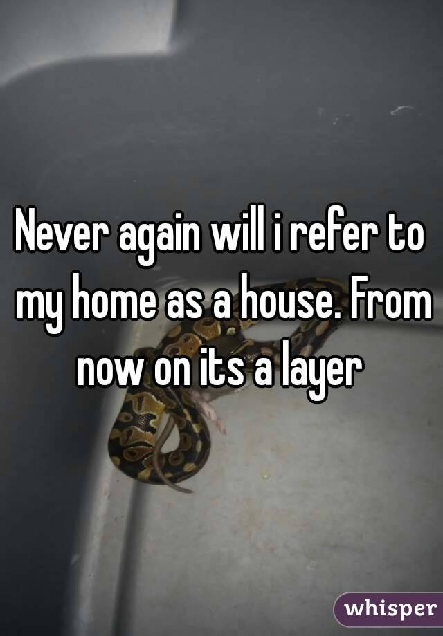 Never again will i refer to my home as a house. From now on its a layer 