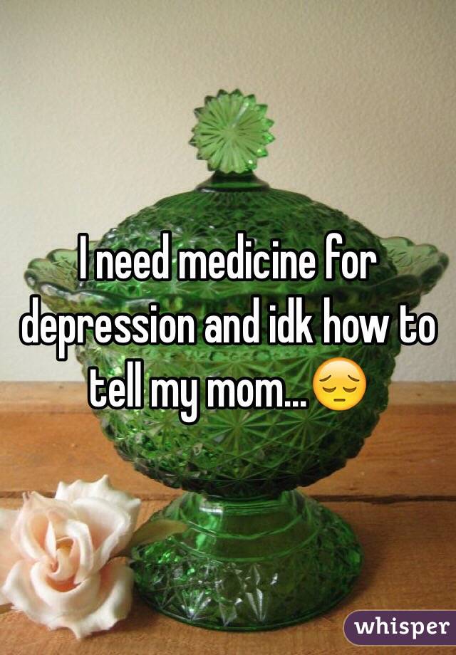 I need medicine for depression and idk how to tell my mom...😔