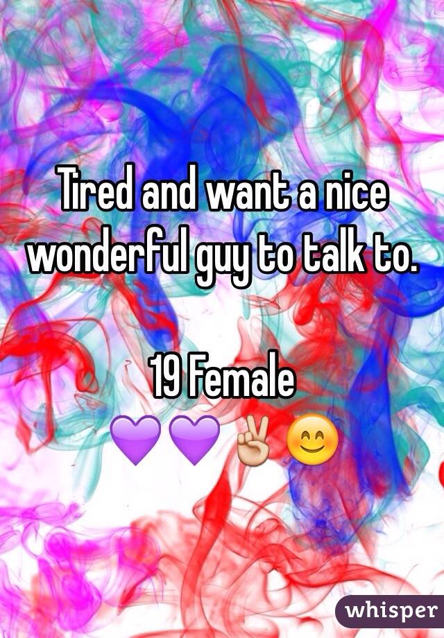 Tired and want a nice wonderful guy to talk to. 

19 Female 
💜💜✌️😊
