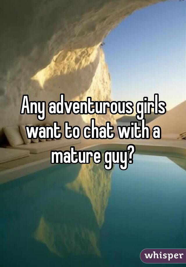 Any adventurous girls want to chat with a mature guy?