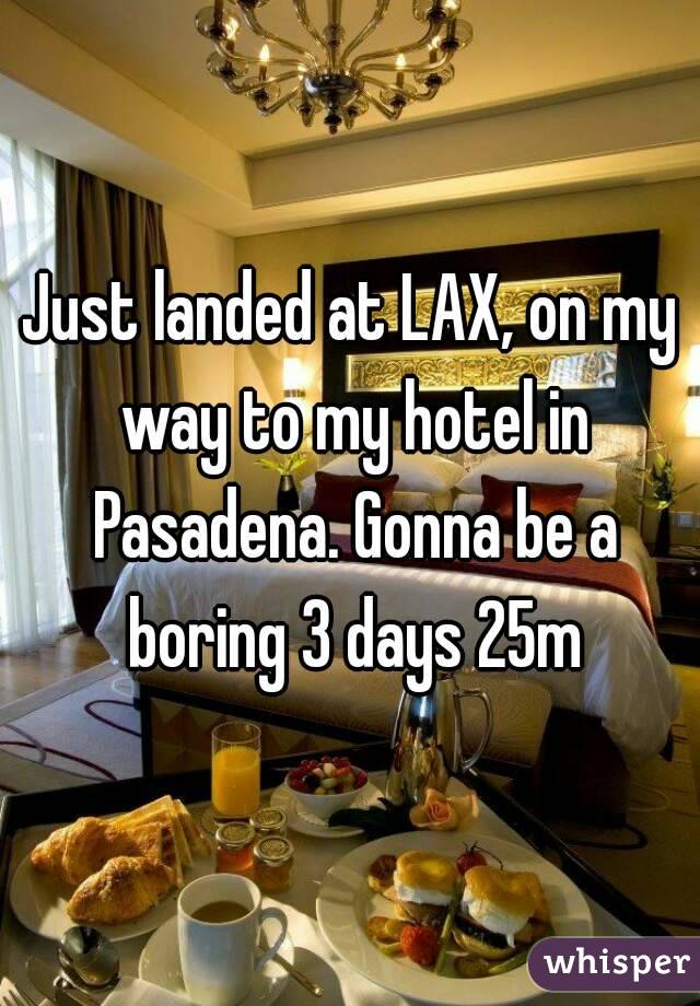 Just landed at LAX, on my way to my hotel in Pasadena. Gonna be a boring 3 days 25m