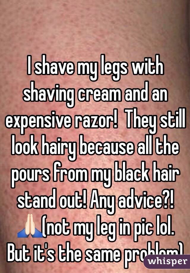 I shave my legs with shaving cream and an expensive razor!  They still look hairy because all the pours from my black hair stand out! Any advice?!🙏🏻(not my leg in pic lol. But it's the same problem) 