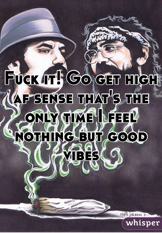 Fuck it! Go get high af sense that's the only time I feel nothing but good vibes
