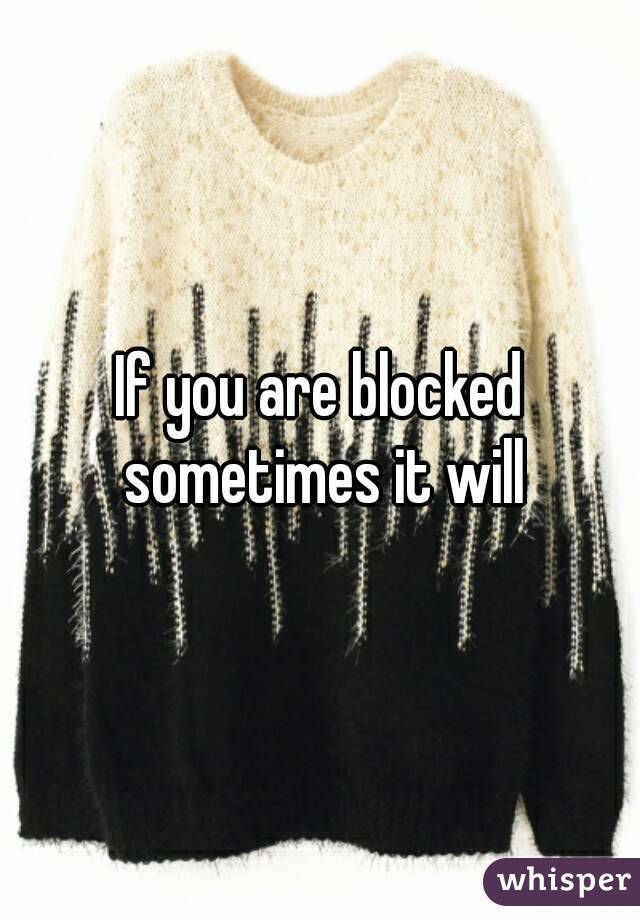 If you are blocked sometimes it will