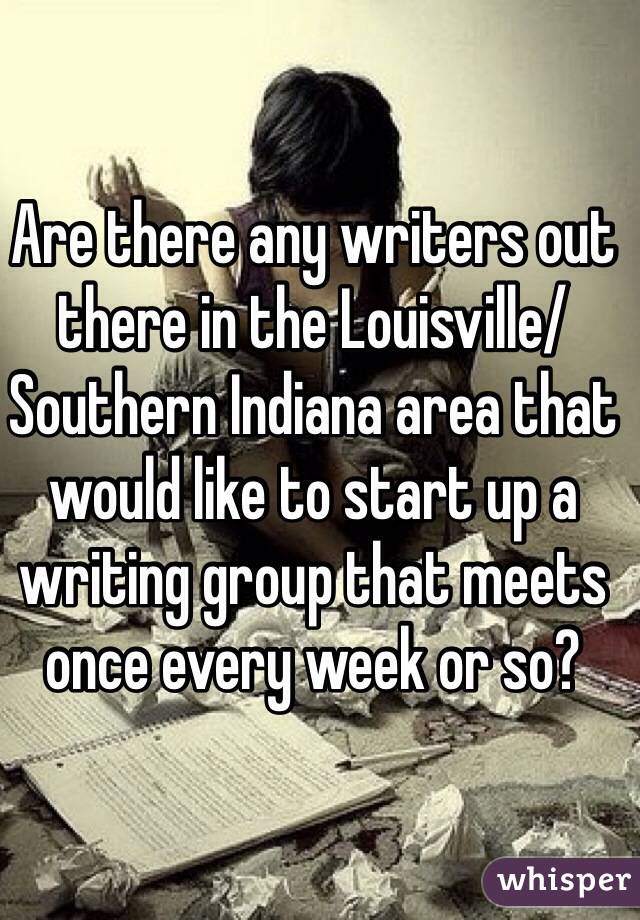 Are there any writers out there in the Louisville/Southern Indiana area that would like to start up a writing group that meets once every week or so?