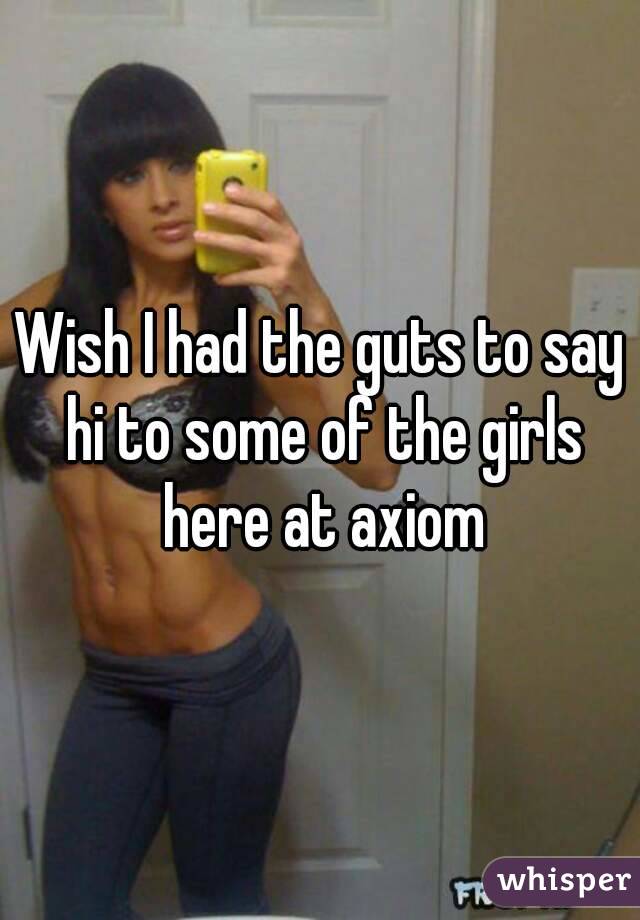 Wish I had the guts to say hi to some of the girls here at axiom