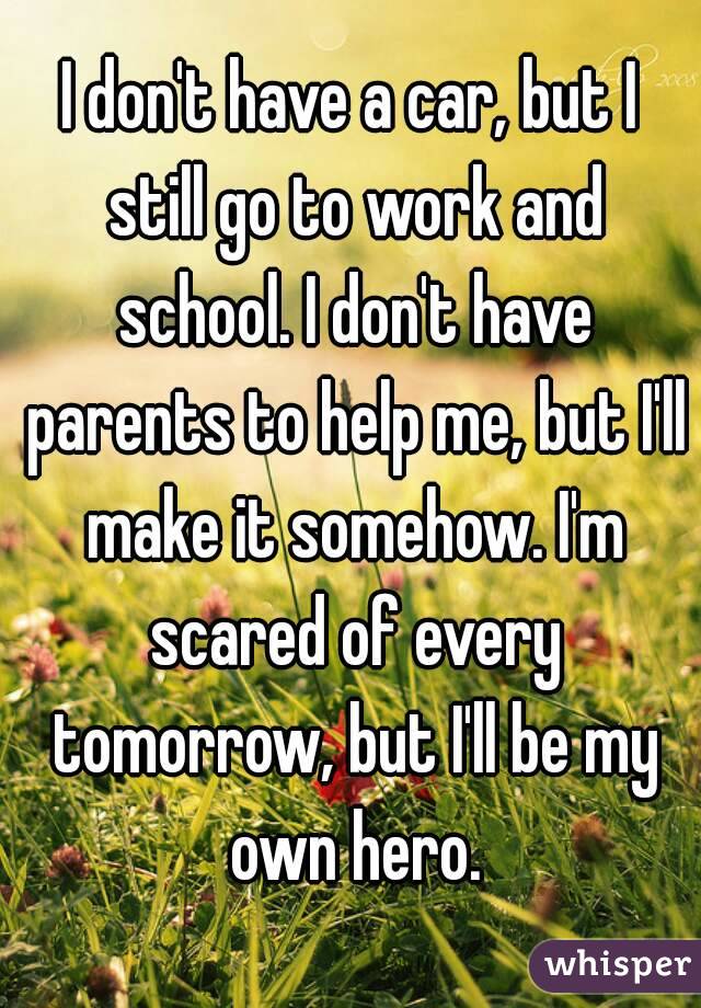 I don't have a car, but I still go to work and school. I don't have parents to help me, but I'll make it somehow. I'm scared of every tomorrow, but I'll be my own hero.