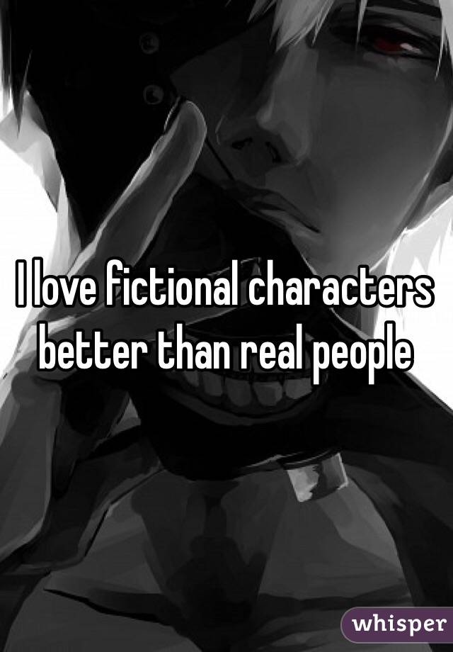 I love fictional characters better than real people