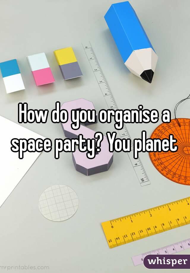 How do you organise a space party? You planet 