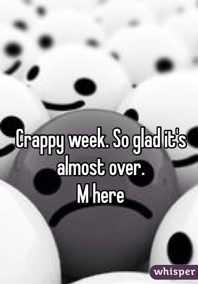 Crappy week. So glad it's almost over. 
M here 