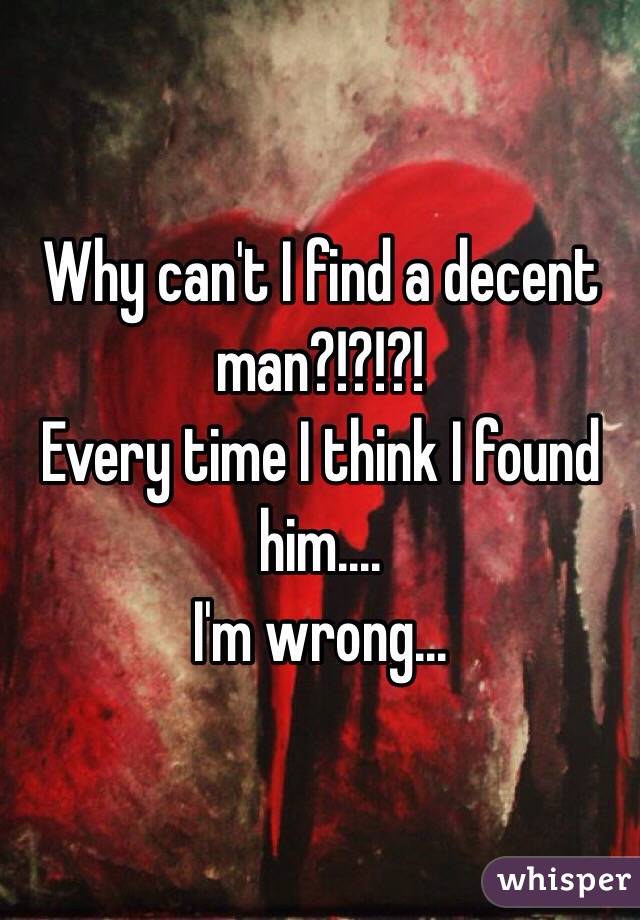 Why can't I find a decent man?!?!?!
Every time I think I found him....
I'm wrong...