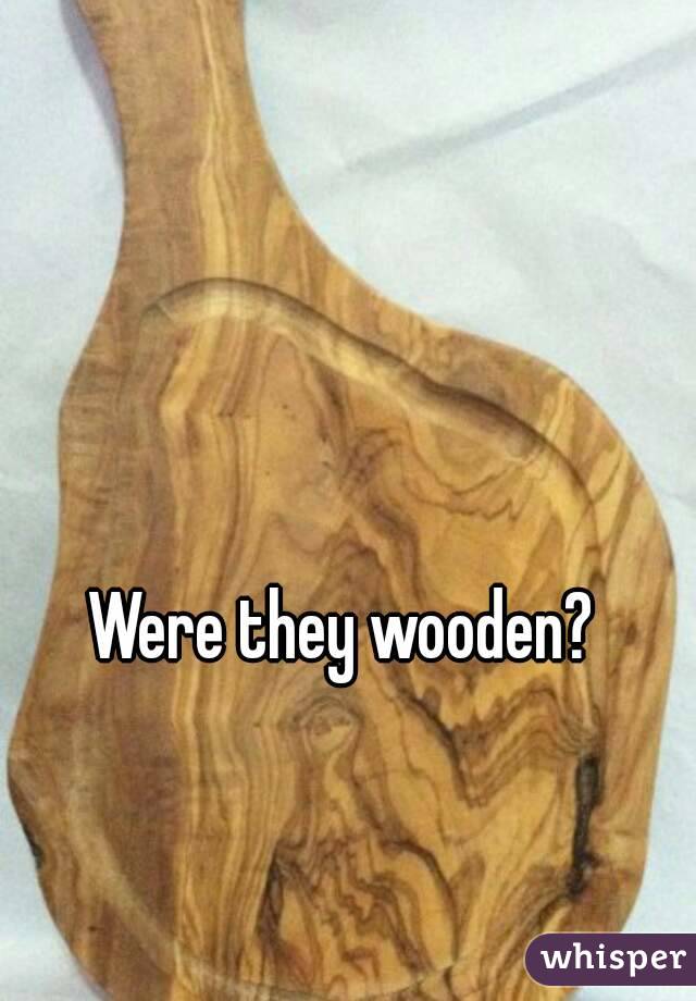 Were they wooden?