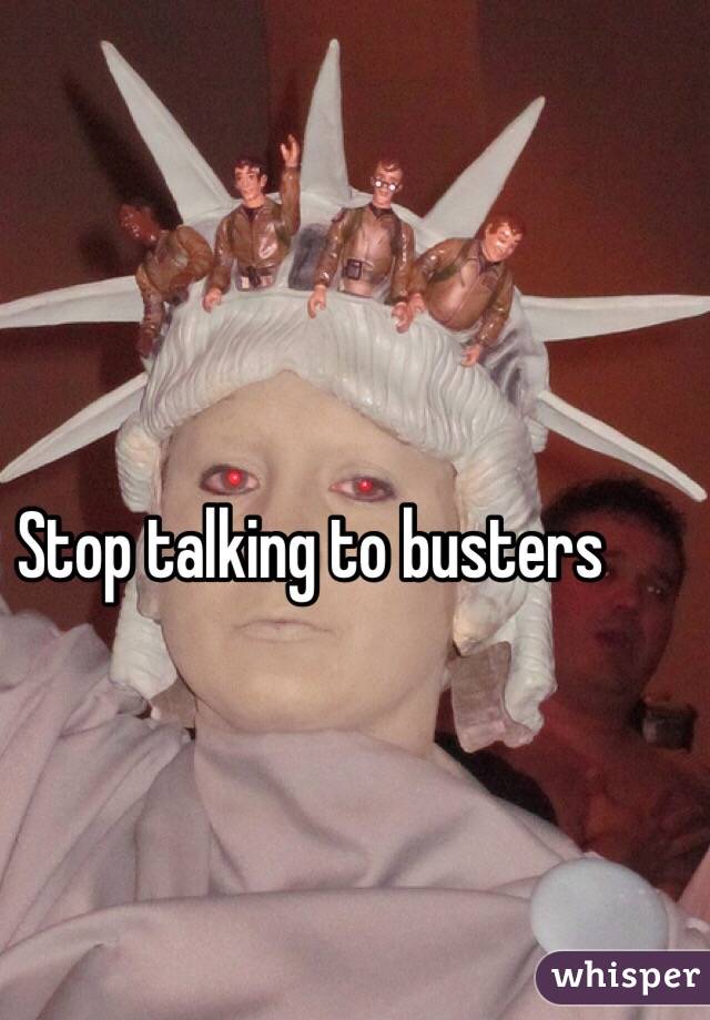 Stop talking to busters 