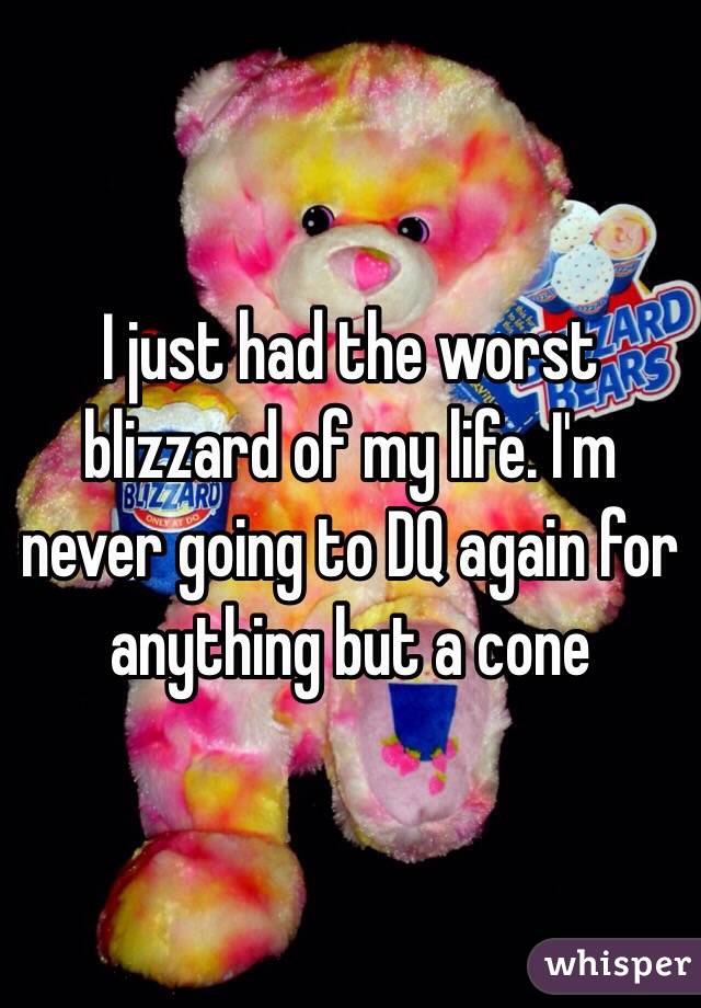 I just had the worst blizzard of my life. I'm never going to DQ again for anything but a cone