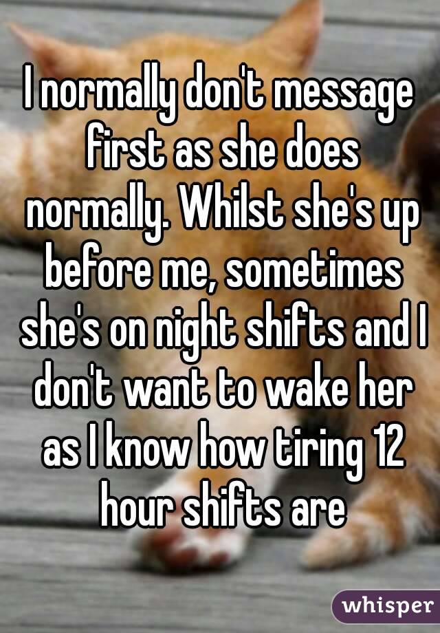 I normally don't message first as she does normally. Whilst she's up before me, sometimes she's on night shifts and I don't want to wake her as I know how tiring 12 hour shifts are