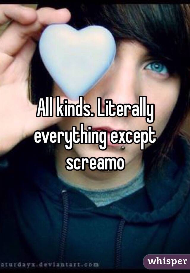 All kinds. Literally everything except screamo 