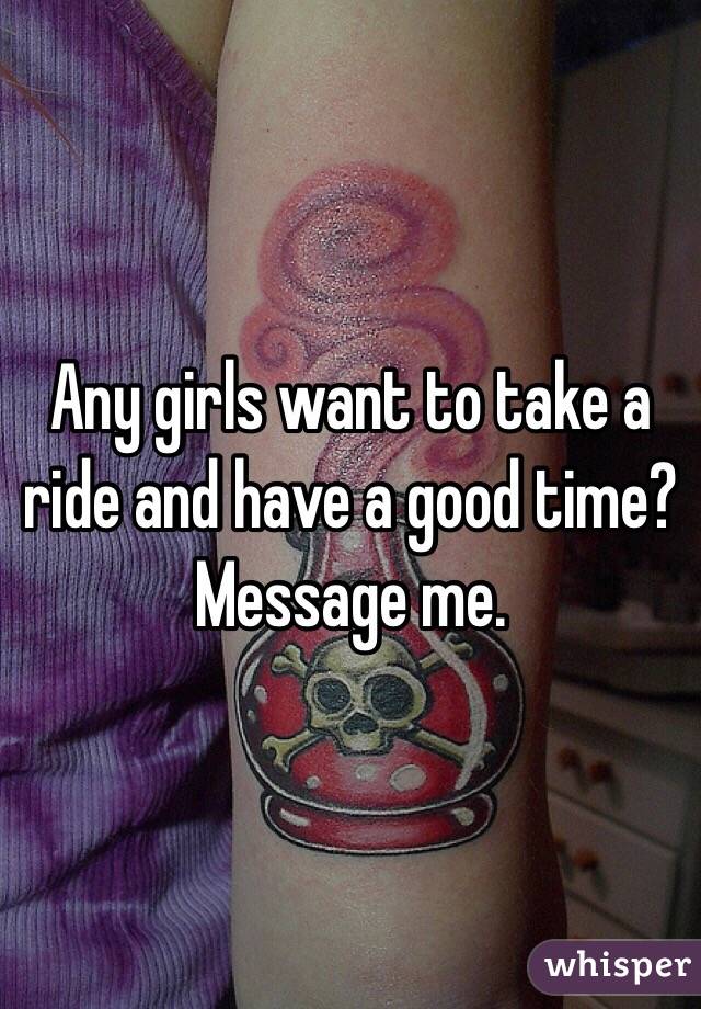 Any girls want to take a ride and have a good time? Message me. 