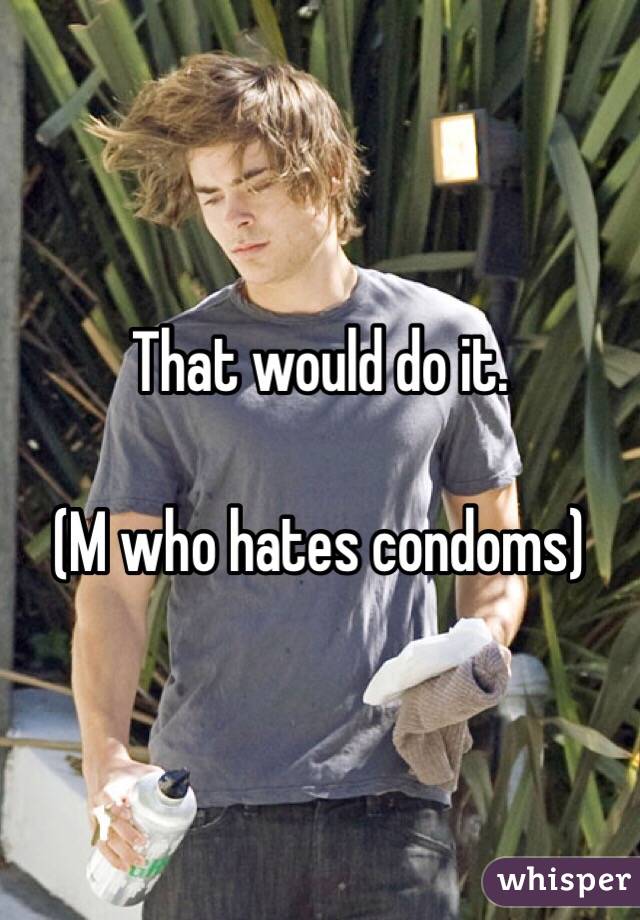 That would do it.

(M who hates condoms)