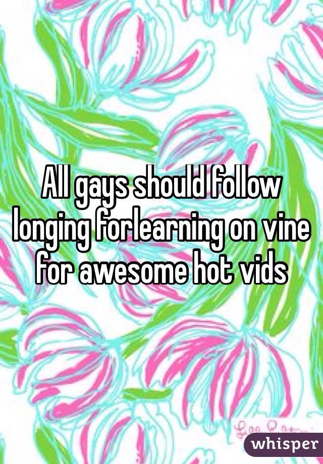 All gays should follow longing forlearning on vine for awesome hot vids
