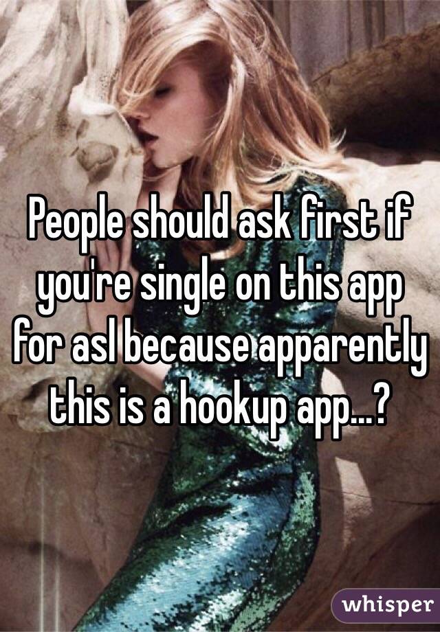 People should ask first if you're single on this app for asl because apparently this is a hookup app...?
