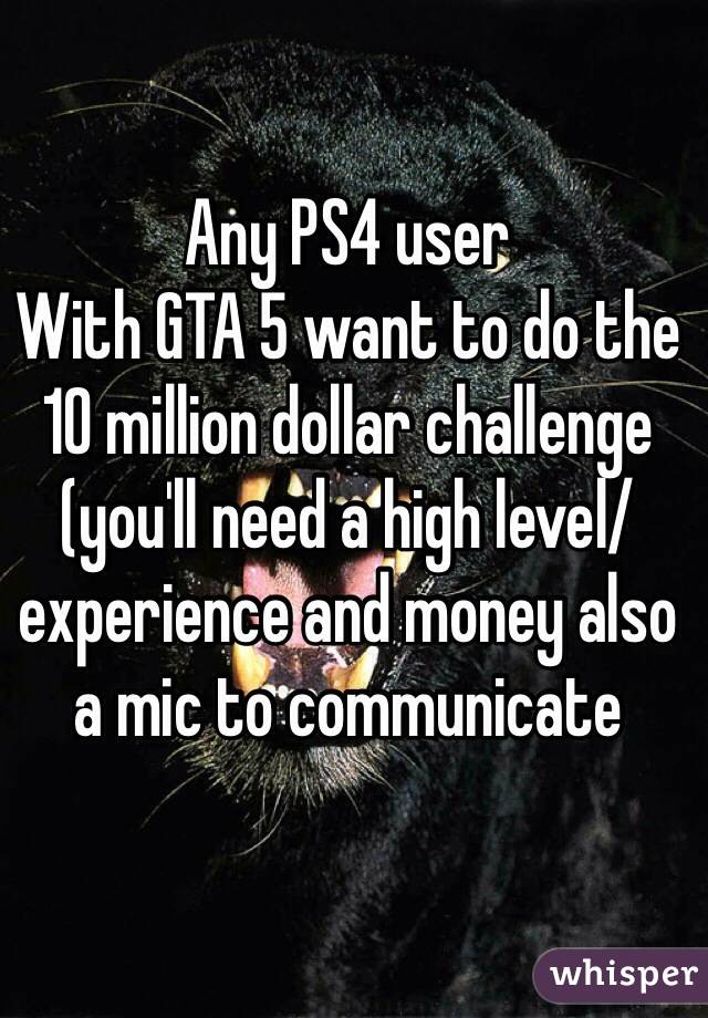 Any PS4 user
With GTA 5 want to do the 10 million dollar challenge (you'll need a high level/experience and money also a mic to communicate 