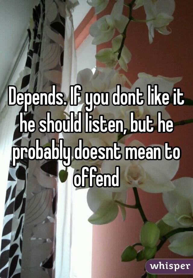 Depends. If you dont like it he should listen, but he probably doesnt mean to offend