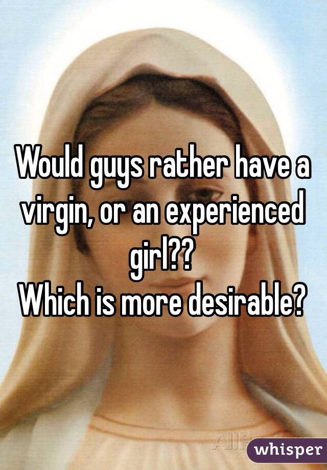 Would guys rather have a virgin, or an experienced girl??
Which is more desirable?