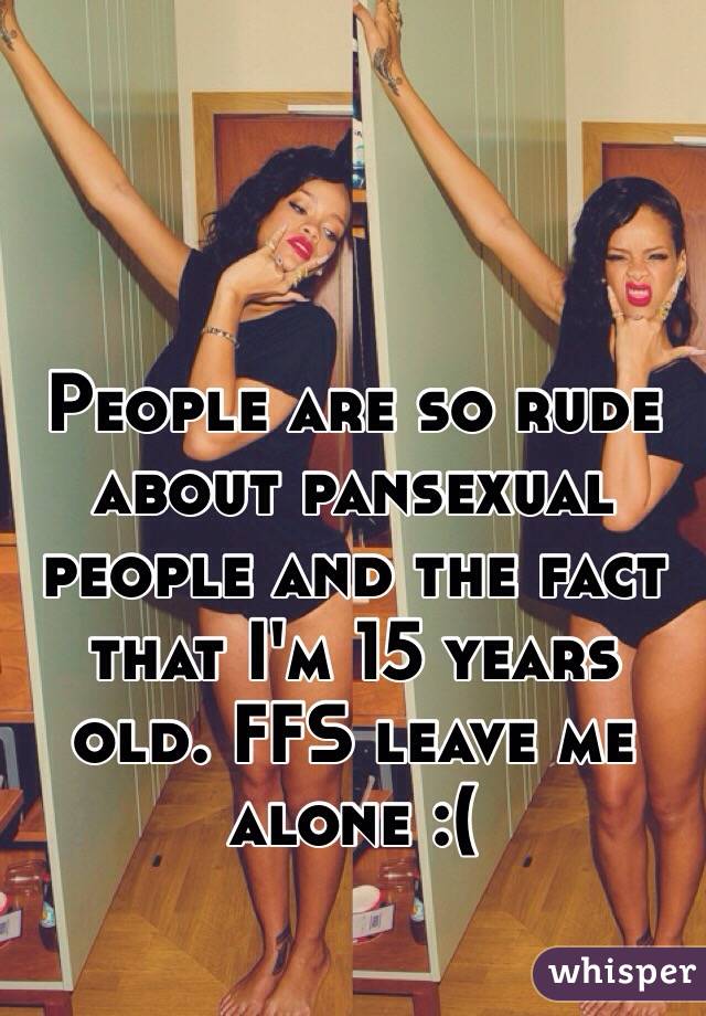 People are so rude about pansexual people and the fact that I'm 15 years old. FFS leave me alone :( 
