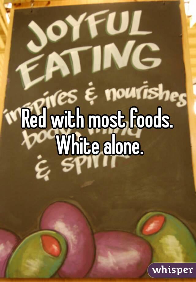 Red with most foods. White alone.