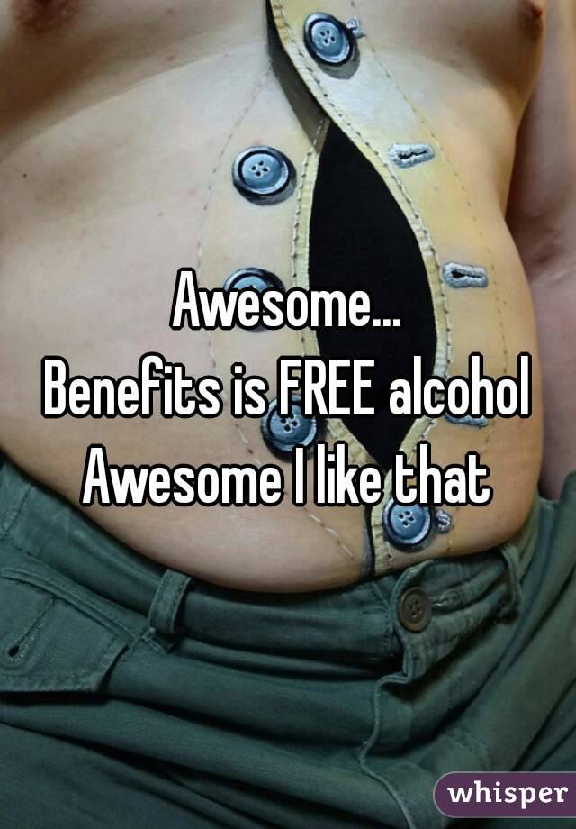 Awesome...
Benefits is FREE alcohol
Awesome I like that