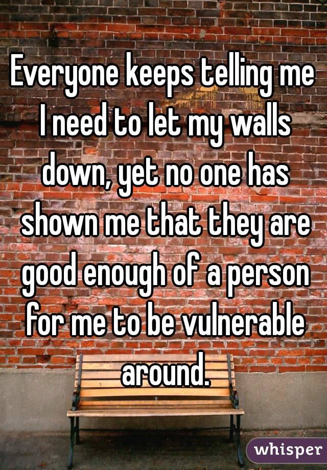 Everyone keeps telling me I need to let my walls down, yet no one has shown me that they are good enough of a person for me to be vulnerable around.