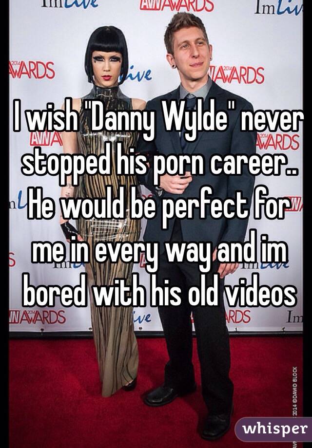 I wish "Danny Wylde" never stopped his porn career.. He would be perfect for me in every way and im bored with his old videos