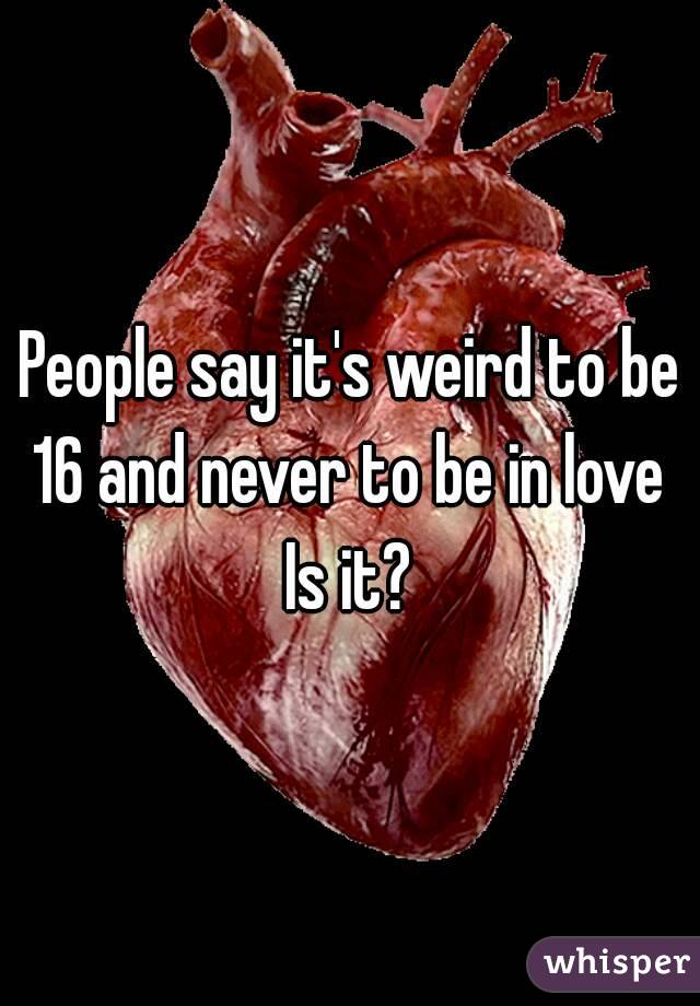 People say it's weird to be 16 and never to be in love 
Is it?