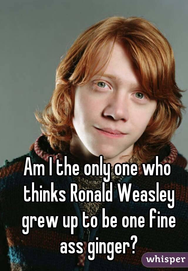 Am I the only one who thinks Ronald Weasley grew up to be one fine ass ginger?